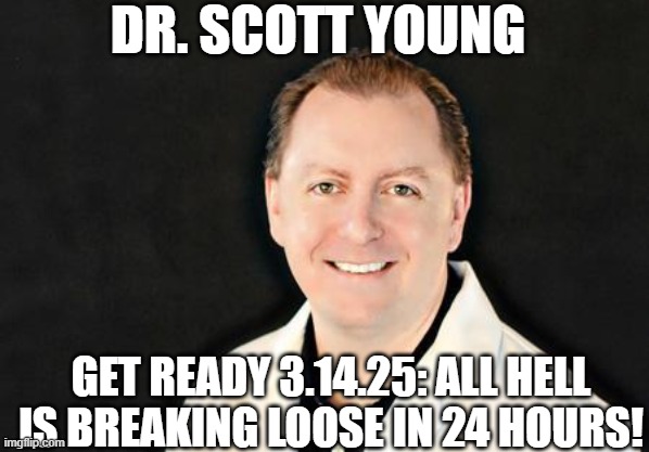 Dr. Scott Young: Get Ready 3.14.25: All Hell is Breaking Loose in 24 Hours!  (Video) 