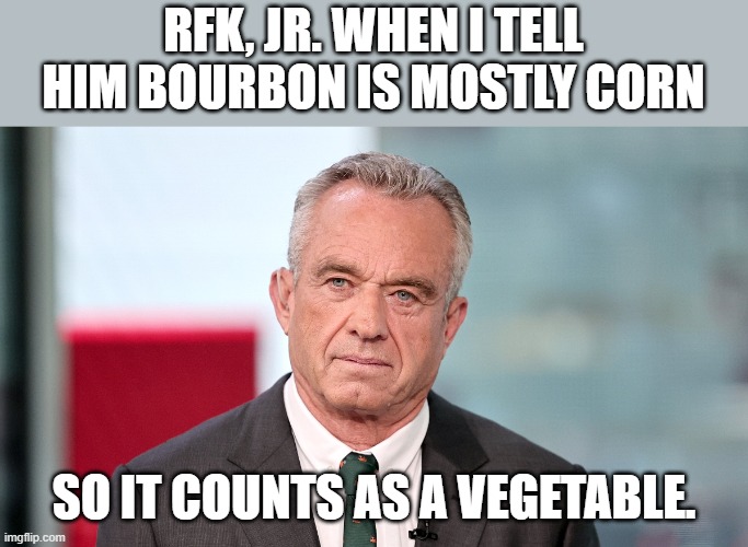 RFK JR. | RFK, JR. WHEN I TELL HIM BOURBON IS MOSTLY CORN; SO IT COUNTS AS A VEGETABLE. | image tagged in democrats,bourbon,vegetables,corn,healthy,lol | made w/ Imgflip meme maker