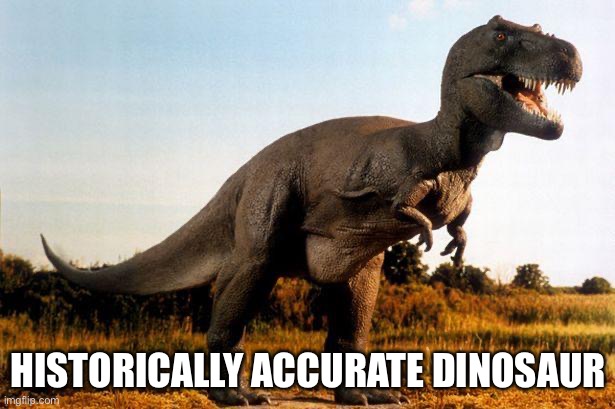 dinosaur | HISTORICALLY ACCURATE DINOSAUR | image tagged in dinosaur | made w/ Imgflip meme maker