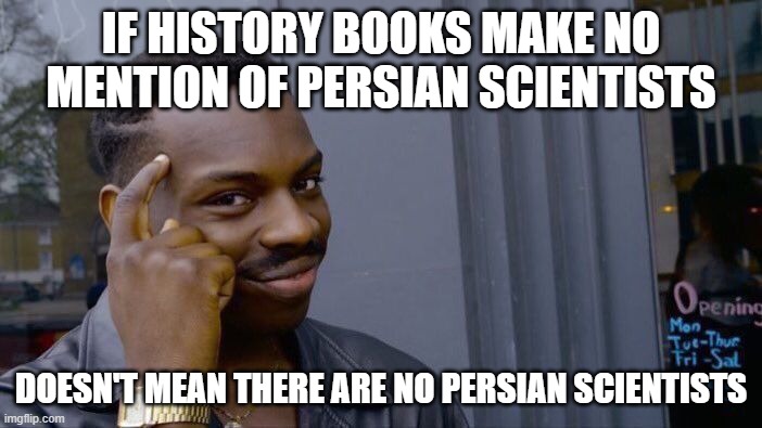 the more you know | IF HISTORY BOOKS MAKE NO MENTION OF PERSIAN SCIENTISTS; DOESN'T MEAN THERE ARE NO PERSIAN SCIENTISTS | image tagged in memes,roll safe think about it,iran,iranian,persian,scientists | made w/ Imgflip meme maker