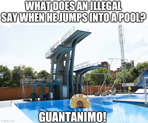 Deportito | WHAT DOES AN ILLEGAL SAY WHEN HE JUMPS INTO A POOL? GUANTANAMO! | image tagged in diving boards,illegal,guantanamo,geronimo,pool,dark humor | made w/ Imgflip meme maker