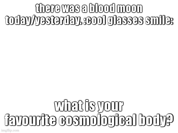 for all those unawear; this includes planets, moons, stars, nebula, and a whole lot more | there was a blood moon today/yesterday. :cool glasses smile:; what is your favourite cosmological body? | image tagged in cookie ranting about space | made w/ Imgflip meme maker