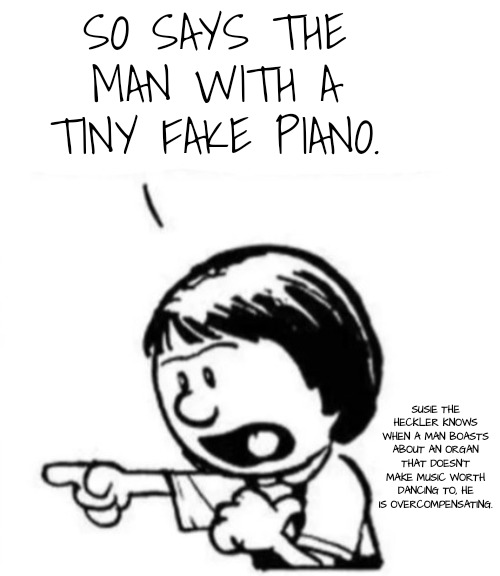 Susie yelling at Calvin | SO SAYS THE MAN WITH A TINY FAKE PIANO. SUSIE THE HECKLER KNOWS WHEN A MAN BOASTS ABOUT AN ORGAN THAT DOESN'T MAKE MUSIC WORTH DANCING TO, H | image tagged in susie yelling at calvin | made w/ Imgflip meme maker