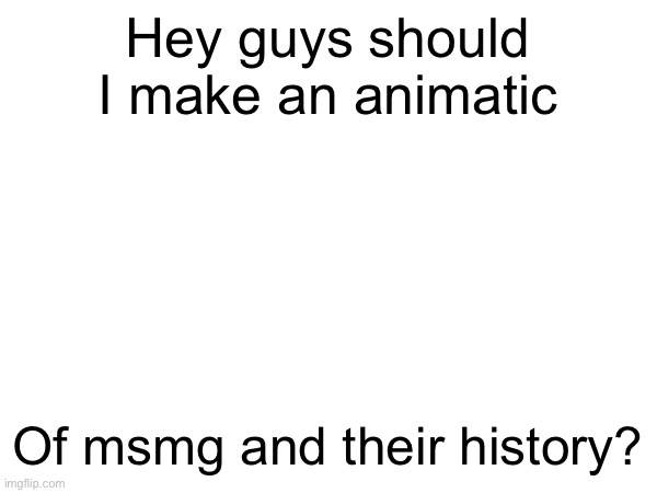 Upvote this if yes | Hey guys should I make an animatic; Of msmg and their history? | image tagged in lol | made w/ Imgflip meme maker