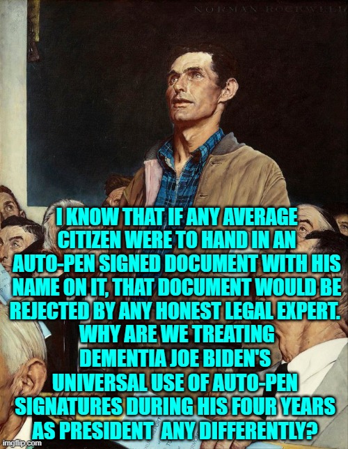 Because ALL 'important' leftists are automatically above or beyond the law. | I KNOW THAT IF ANY AVERAGE CITIZEN WERE TO HAND IN AN AUTO-PEN SIGNED DOCUMENT WITH HIS NAME ON IT, THAT DOCUMENT WOULD BE REJECTED BY ANY HONEST LEGAL EXPERT. WHY ARE WE TREATING DEMENTIA JOE BIDEN'S UNIVERSAL USE OF AUTO-PEN SIGNATURES DURING HIS FOUR YEARS AS PRESIDENT  ANY DIFFERENTLY? | image tagged in yep | made w/ Imgflip meme maker