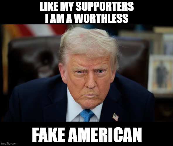 trump worthless fake american | LIKE MY SUPPORTERS I AM A WORTHLESS; FAKE AMERICAN | image tagged in trump,fake,american,loser,scumbag | made w/ Imgflip meme maker