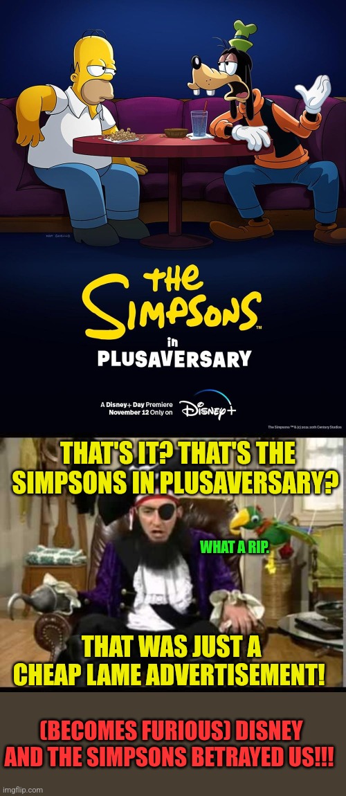 THAT'S IT? THAT'S THE SIMPSONS IN PLUSAVERSARY? WHAT A RIP. THAT WAS JUST A CHEAP LAME ADVERTISEMENT! (BECOMES FURIOUS) DISNEY AND THE SIMPSONS BETRAYED US!!! | image tagged in patchy the pirate that's it,disney,the simpsons,20th century fox,betrayed | made w/ Imgflip meme maker