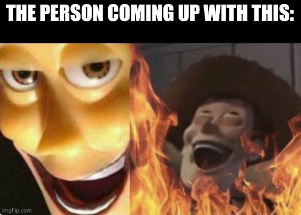 Satanic woody (no spacing) | THE PERSON COMING UP WITH THIS: | image tagged in satanic woody no spacing | made w/ Imgflip meme maker