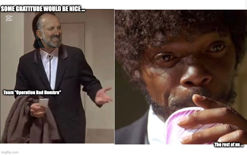 Say "what" one more time | SOME GRATITUDE WOULD BE NICE ... Team "Operation Bad Hombre"; The rest of us ... | image tagged in believe | made w/ Imgflip meme maker