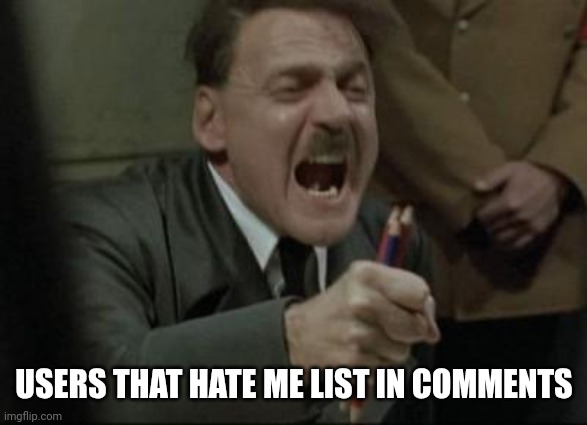 Angry Hitler Untergang Pencils | USERS THAT HATE ME LIST IN COMMENTS | image tagged in angry hitler untergang pencils | made w/ Imgflip meme maker