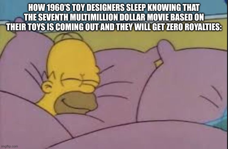 how i sleep homer simpson | HOW 1960’S TOY DESIGNERS SLEEP KNOWING THAT THE SEVENTH MULTIMILLION DOLLAR MOVIE BASED ON THEIR TOYS IS COMING OUT AND THEY WILL GET ZERO ROYALTIES: | image tagged in how i sleep homer simpson | made w/ Imgflip meme maker