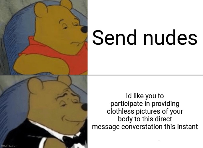 Yes, | Send nudes; Id like you to participate in providing clothless pictures of your body to this direct message converstation this instant | image tagged in memes,tuxedo winnie the pooh | made w/ Imgflip meme maker