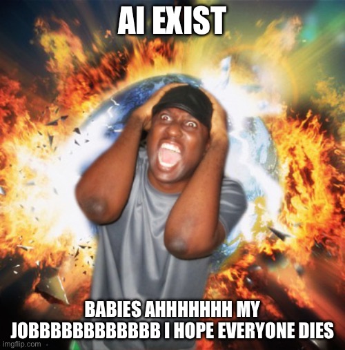 Come on Josing your job Isn't the End of the freaking World My god | AI EXIST; BABIES AHHHHHHH MY JOBBBBBBBBBBBB I HOPE EVERYONE DIES | image tagged in end of the world,ai is good,ai hater cringe,truth | made w/ Imgflip meme maker