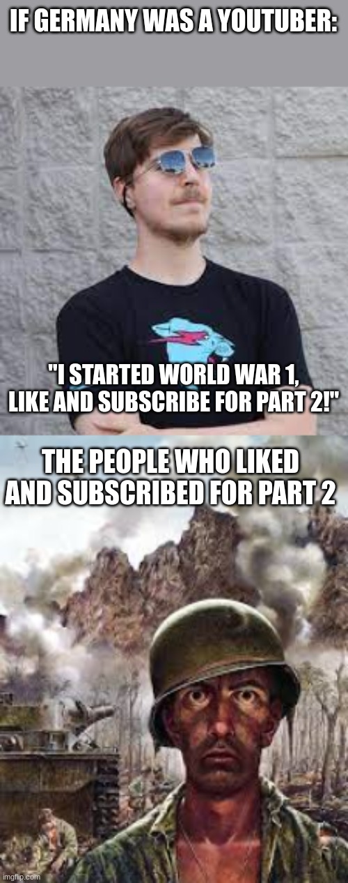 ___ | IF GERMANY WAS A YOUTUBER:; "I STARTED WORLD WAR 1, LIKE AND SUBSCRIBE FOR PART 2!"; THE PEOPLE WHO LIKED AND SUBSCRIBED FOR PART 2 | image tagged in mr beast,thousand yard stare,dark humor | made w/ Imgflip meme maker