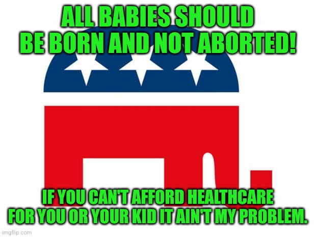 Republicans be like | ALL BABIES SHOULD BE BORN AND NOT ABORTED! IF YOU CAN'T AFFORD HEALTHCARE FOR YOU OR YOUR KID IT AIN'T MY PROBLEM. | image tagged in republican,memes,pro life,pro choice,politics | made w/ Imgflip meme maker