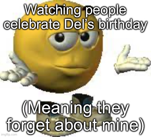 Nobody rembers my birthday | Watching people celebrate Del’s birthday; (Meaning they forget about mine) | image tagged in emoji guy shrug | made w/ Imgflip meme maker