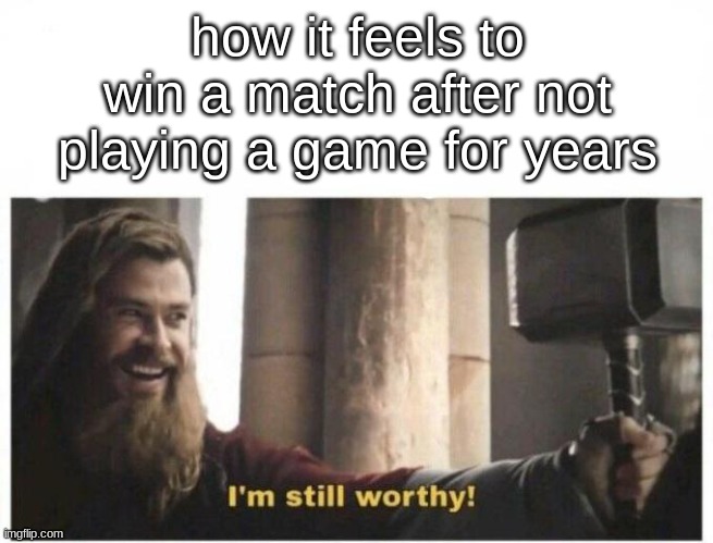 I just tried playing Brawlhalla for the first time in forever yesterday, won a ranked match | how it feels to win a match after not playing a game for years | image tagged in i'm still worthy | made w/ Imgflip meme maker