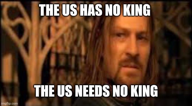 Gondor has no king | THE US HAS NO KING; THE US NEEDS NO KING | image tagged in gondor has no king | made w/ Imgflip meme maker