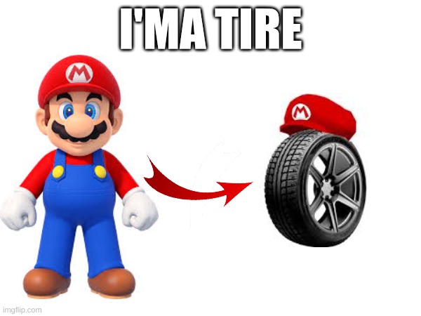 I'ma tire | I'MA TIRE | image tagged in mario,mario is a tire,i'ma tire | made w/ Imgflip meme maker