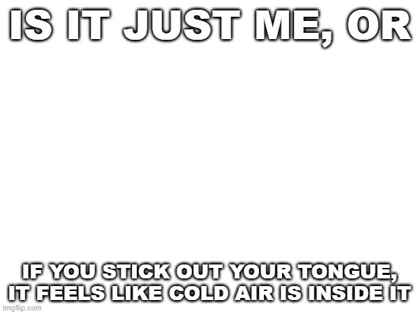 question | IS IT JUST ME, OR; IF YOU STICK OUT YOUR TONGUE, IT FEELS LIKE COLD AIR IS INSIDE IT | image tagged in random | made w/ Imgflip meme maker