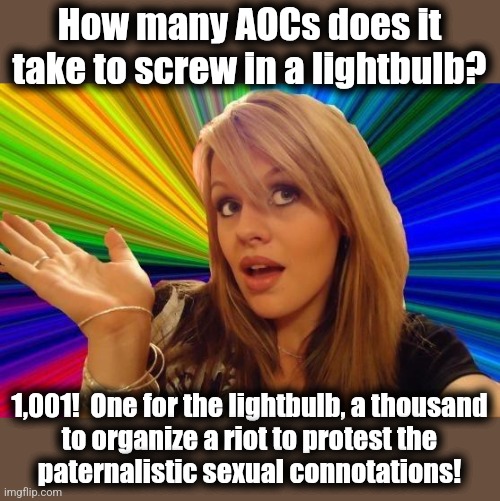 An idea stolen from JeffreyHornick: AOC's greatest social achievement was ending the era of blond jokes! | How many AOCs does it
take to screw in a lightbulb? 1,001!  One for the lightbulb, a thousand
to organize a riot to protest the
paternalisti | image tagged in memes,dumb blonde,aoc,lightbulb,democrats,socialists | made w/ Imgflip meme maker