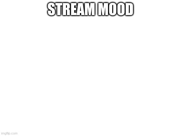 STREAM MOOD | made w/ Imgflip meme maker