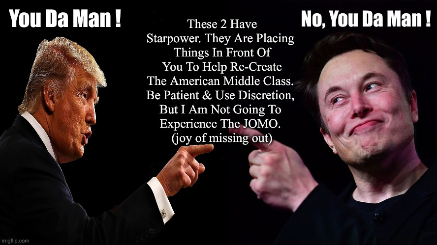 No JOMO For Me, I'm Loaded For Bear ! | No, You Da Man ! These 2 Have Starpower. They Are Placing 
Things In Front Of You To Help Re-Create The American Middle Class. 
Be Patient & Use Discretion, 
But I Am Not Going To 
Experience The JOMO. 
(joy of missing out); You Da Man ! | image tagged in political meme,politics,funny memes,funny,trump and musk,no jomo | made w/ Imgflip meme maker