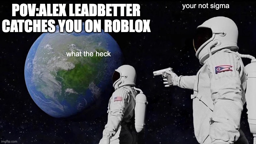 Always Has Been | POV:ALEX LEADBETTER CATCHES YOU ON ROBLOX; your not sigma; what the heck | image tagged in memes,always has been | made w/ Imgflip meme maker