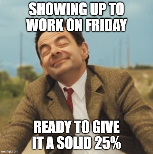 Mr Bean Happy face | SHOWING UP TO WORK ON FRIDAY; READY TO GIVE IT A SOLID 25% | image tagged in mr bean happy face | made w/ Imgflip meme maker