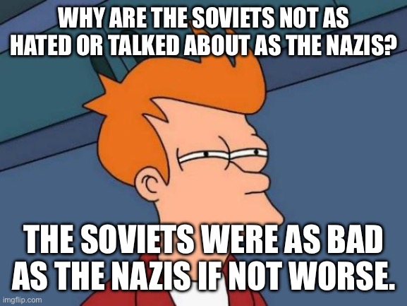 They are both evil but nobody talks communism | WHY ARE THE SOVIETS NOT AS HATED OR TALKED ABOUT AS THE NAZIS? THE SOVIETS WERE AS BAD AS THE NAZIS IF NOT WORSE. | image tagged in memes,futurama fry,communism,nazis | made w/ Imgflip meme maker