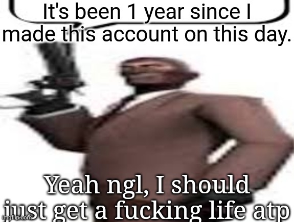 Tf2 spy | It's been 1 year since I made this account on this day. Yeah ngl, I should just get a fucking life atp | image tagged in tf2 spy,msmg,memes | made w/ Imgflip meme maker
