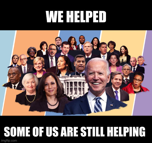 Biden's cabinet | WE HELPED SOME OF US ARE STILL HELPING | image tagged in biden's cabinet | made w/ Imgflip meme maker