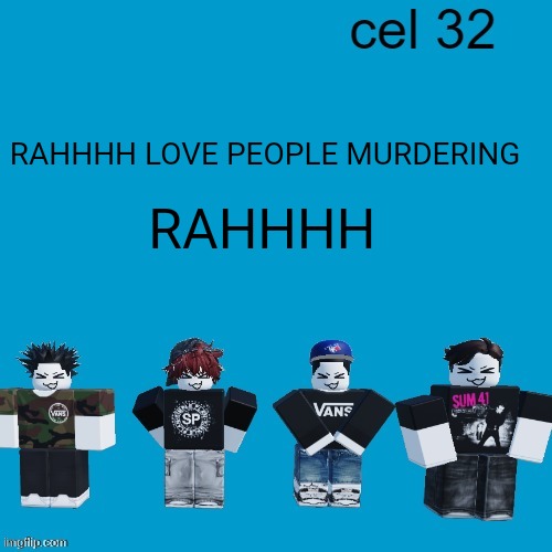 Cel 32 | RAHHHH LOVE PEOPLE MURDERING; RAHHHH | image tagged in cel 32 | made w/ Imgflip meme maker