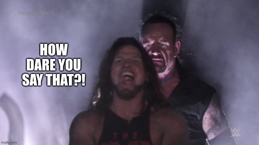 HOW DARE YOU SAY THAT?! | image tagged in aj styles undertaker | made w/ Imgflip meme maker