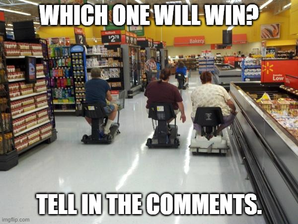 Walmart racing | WHICH ONE WILL WIN? TELL IN THE COMMENTS. | image tagged in walmart racing | made w/ Imgflip meme maker
