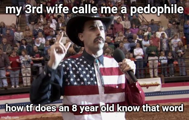 Borat in America flag shirt | my 3rd wife calle me a pedophile; how tf does an 8 year old know that word | image tagged in borat in america flag shirt | made w/ Imgflip meme maker