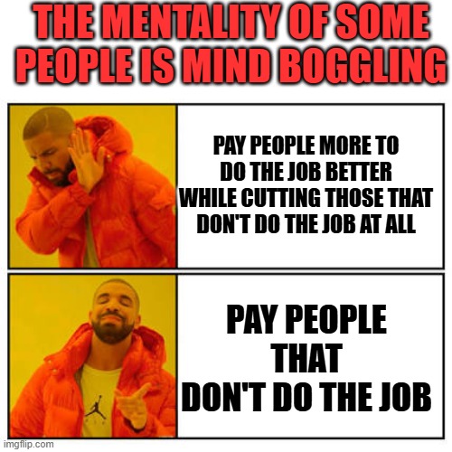 some leftoon thinks that a work environment will suffer if you fire people that are not doing the job in the first place lmfao | THE MENTALITY OF SOME PEOPLE IS MIND BOGGLING; PAY PEOPLE MORE TO DO THE JOB BETTER WHILE CUTTING THOSE THAT DON'T DO THE JOB AT ALL; PAY PEOPLE THAT DON'T DO THE JOB | image tagged in no - yes,stupid liberals,wow,jobless,turd,donald trump approves | made w/ Imgflip meme maker