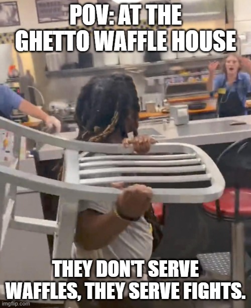 Waffle house brawl | POV: AT THE GHETTO WAFFLE HOUSE; THEY DON'T SERVE WAFFLES, THEY SERVE FIGHTS. | image tagged in waffle house brawl | made w/ Imgflip meme maker
