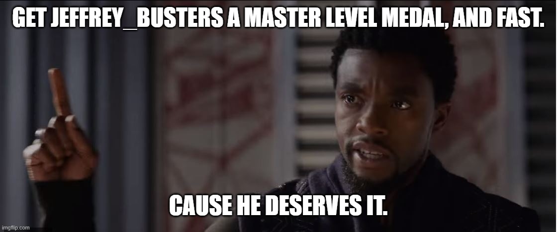 get this man a shield | GET JEFFREY_BUSTERS A MASTER LEVEL MEDAL, AND FAST. CAUSE HE DESERVES IT. | image tagged in get this man a shield | made w/ Imgflip meme maker