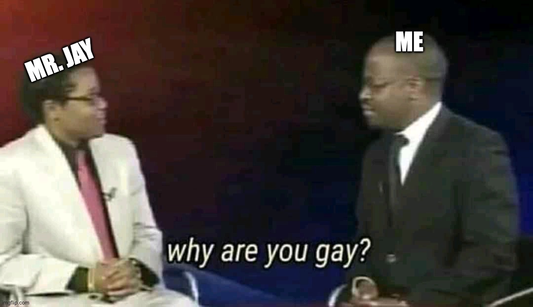 Why are you gay? | ME; MR. JAY | image tagged in why are you gay | made w/ Imgflip meme maker