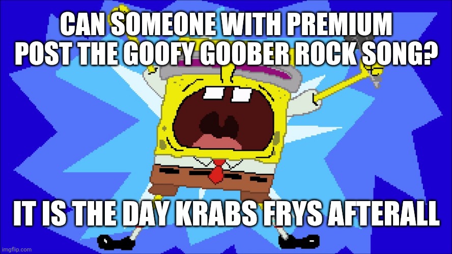 i'm a goofy goober | CAN SOMEONE WITH PREMIUM POST THE GOOFY GOOBER ROCK SONG? IT IS THE DAY KRABS FRYS AFTERALL | image tagged in i'm a goofy goober | made w/ Imgflip meme maker