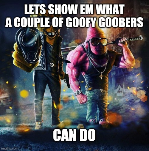 Spongebob thug | LETS SHOW EM WHAT A COUPLE OF GOOFY GOOBERS; CAN DO | image tagged in spongebob thug | made w/ Imgflip meme maker