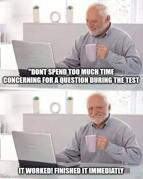 Hide the Pain Harold Meme | "DONT SPEND TOO MUCH TIME CONCERNING FOR A QUESTION DURING THE TEST; IT WORKED! FINISHED IT IMMEDIATLY | image tagged in memes,hide the pain harold | made w/ Imgflip meme maker