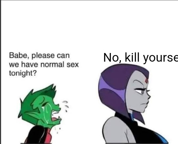 Babe can we please have normal sex tonight? | No, kill yourself | image tagged in babe can we please have normal sex tonight | made w/ Imgflip meme maker