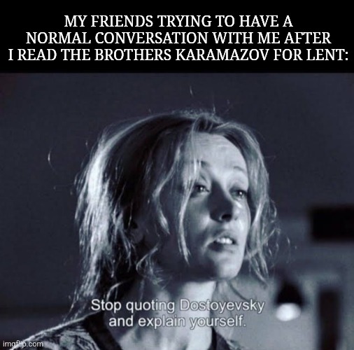 Stop quoting Dostoyevsky and explain yourself | MY FRIENDS TRYING TO HAVE A NORMAL CONVERSATION WITH ME AFTER I READ THE BROTHERS KARAMAZOV FOR LENT: | image tagged in stop quoting dostoyevsky and explain yourself | made w/ Imgflip meme maker