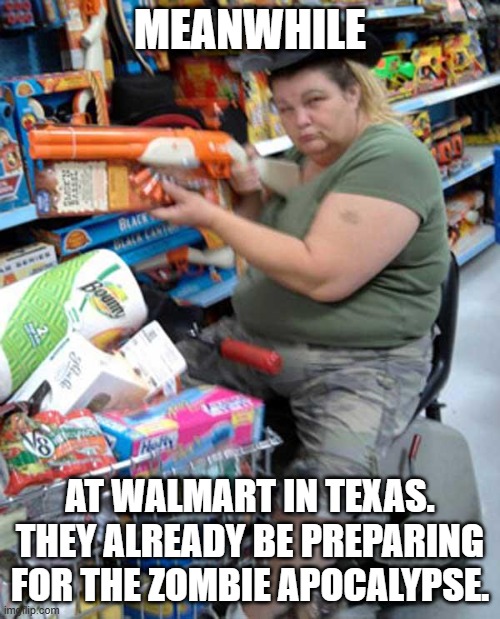 meanwhile in walmart... | MEANWHILE; AT WALMART IN TEXAS.
THEY ALREADY BE PREPARING FOR THE ZOMBIE APOCALYPSE. | image tagged in meanwhile in walmart | made w/ Imgflip meme maker