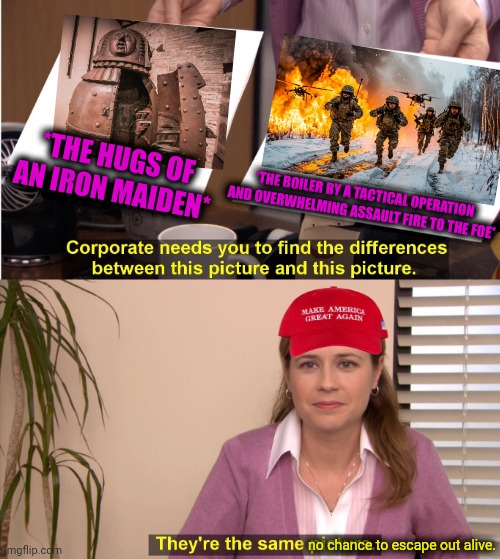 -Try to run inside a suffering mind. | *THE HUGS OF AN IRON MAIDEN*; *THE BOILER BY A TACTICAL OPERATION AND OVERWHELMING ASSAULT FIRE TO THE FOE*; no chance to escape out alive. | image tagged in memes,they're the same picture,iron maiden,so you're saying there's a chance,the boiler room of hell,infinity war | made w/ Imgflip meme maker