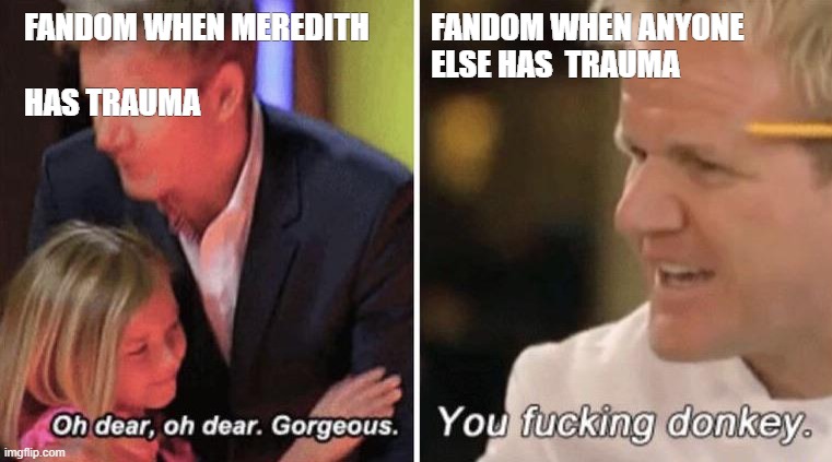 gordan ramsey with kids | FANDOM WHEN MEREDITH          FANDOM WHEN ANYONE 
                                                                  ELSE HAS  TRAUMA
HAS TRAUMA | image tagged in gordan ramsey with kids | made w/ Imgflip meme maker