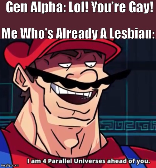 You Can’t Be Assumed Gay If You’re Already Gay… | Gen Alpha: Lol! You’re Gay! Me Who’s Already A Lesbian: | image tagged in i'm four parallel universes ahead of you | made w/ Imgflip meme maker