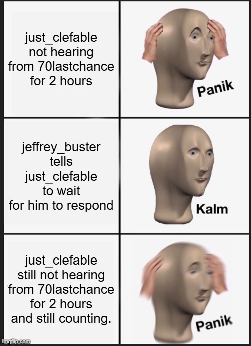 Panik Kalm Panik Meme | just_clefable not hearing from 70lastchance for 2 hours; jeffrey_buster tells just_clefable to wait for him to respond; just_clefable still not hearing from 70lastchance for 2 hours and still counting. | image tagged in memes,panik kalm panik | made w/ Imgflip meme maker